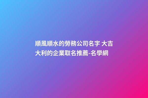順風順水的勞務公司名字 大吉大利的企業取名推薦-名學網